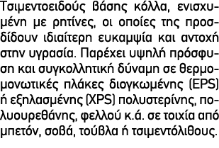 Τσιμεντοειδούς βάσης κόλλα, ενισχυμένη με ρητίνες, οι οποίες της προσδίδουν ιδιαίτερη ευκαμψία και αντοχή στην υγρασί...