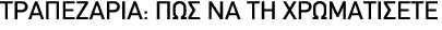 ΤΡΑΠΕΖΑΡΙΑ: ΠΩΣ ΝΑ ΤΗ ΧΡΩΜΑΤΙΣΕΤΕ 