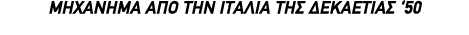 ΜΗΧΑΝHΜΑ ΑΠΟ ΤΗΝ ΙΤΑΛΙΑ ΤΗΣ ΔΕΚΑΕΤΙΑΣ ‘50