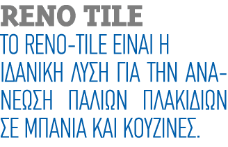 Reno Tile Το RENO TILE είναι η ιδανική λύση για την ανανέωση παλιών πλακιδίων σε μπάνια και κουζίνες. 
